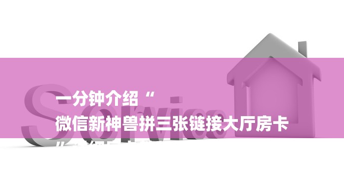 一分钟介绍“
微信新神兽拼三张链接大厅房卡
”详细房卡教程