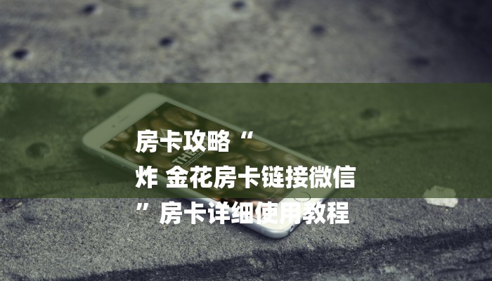 房卡攻略“
炸 金花房卡链接微信
”房卡详细使用教程 房卡攻略“
炸 金花房卡链接微信
”房卡详细使用教程