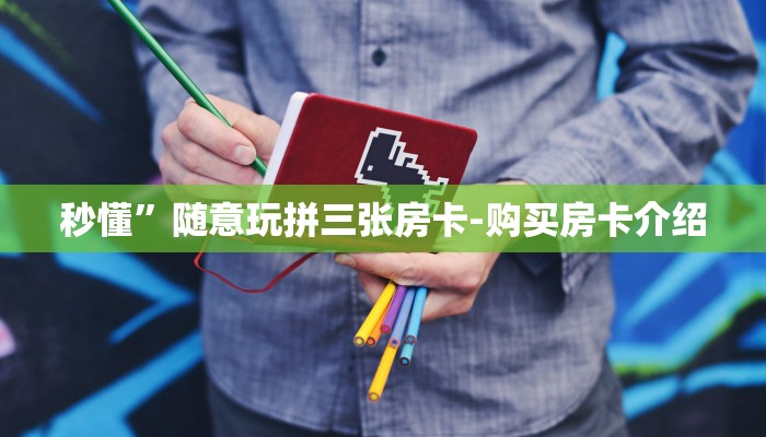 秒懂”随意玩拼三张房卡-购买房卡介绍 秒懂”随意玩拼三张房卡-购买房卡介绍