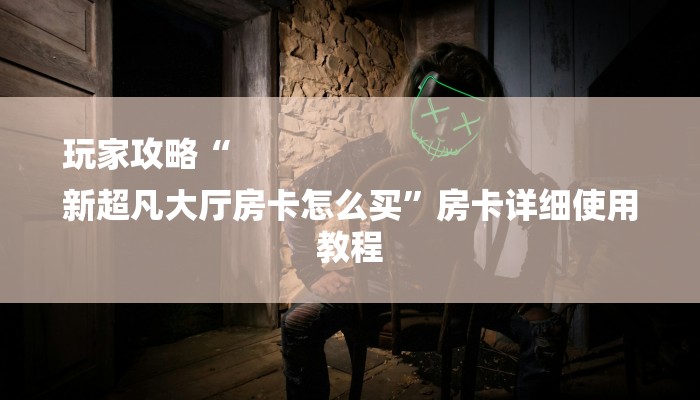 玩家攻略“
新超凡大厅房卡怎么买”房卡详细使用教程 玩家攻略“
新超凡大厅房卡怎么买”房卡详细使用教程