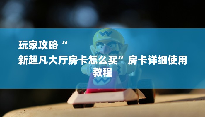 玩家攻略“
新超凡大厅房卡怎么买”房卡详细使用教程 玩家攻略“
新超凡大厅房卡怎么买”房卡详细使用教程