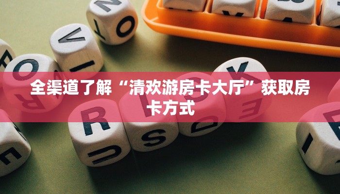 全渠道了解“清欢游房卡大厅”获取房卡方式 全渠道了解“清欢游房卡大厅”获取房卡方式