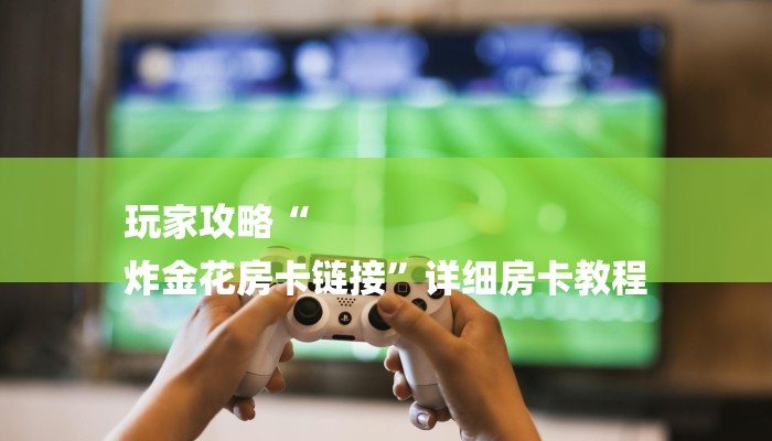 玩家攻略“
炸金花房卡链接”详细房卡教程 玩家攻略“
炸金花房卡链接”详细房卡教程