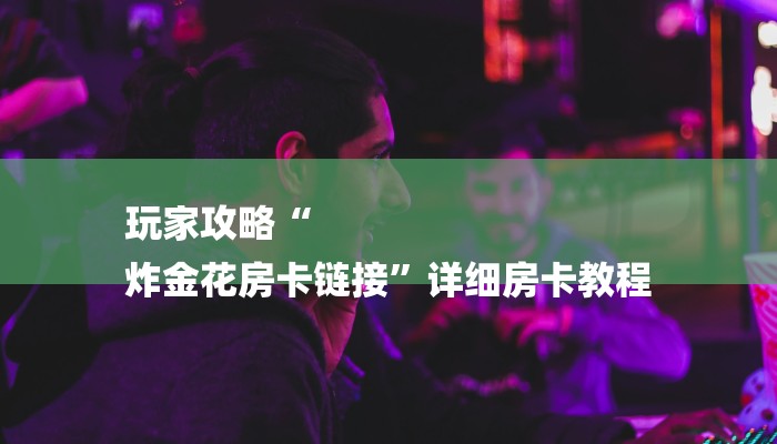 玩家攻略“
炸金花房卡链接”详细房卡教程 玩家攻略“
炸金花房卡链接”详细房卡教程