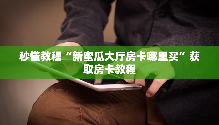 秒懂教程“新蜜瓜大厅房卡哪里买”获取房卡教程