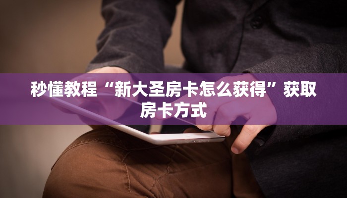 秒懂教程“新大圣房卡怎么获得”获取房卡方式 秒懂教程“新大圣房卡怎么获得”获取房卡方式