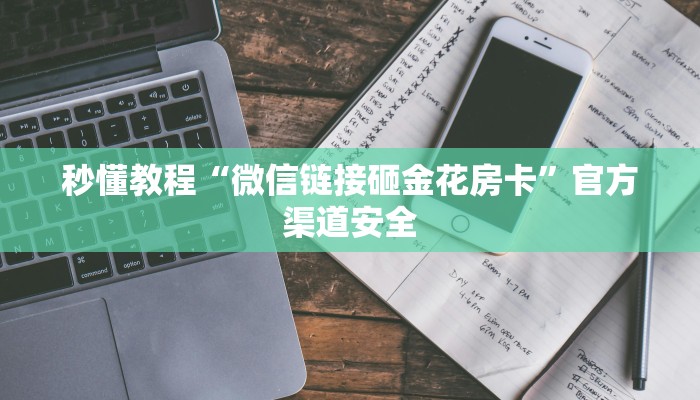 秒懂教程“微信链接砸金花房卡”官方渠道安全 秒懂教程“微信链接砸金花房卡”官方渠道安全