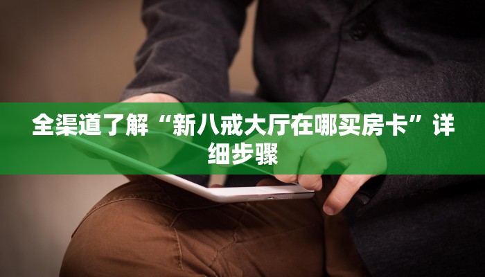 全渠道了解“新八戒大厅在哪买房卡”详细步骤 全渠道了解“新八戒大厅在哪买房卡”详细步骤