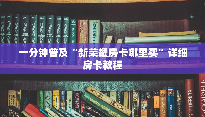 一分钟普及“新荣耀房卡哪里买”详细房卡教程 一分钟普及“新荣耀房卡哪里买”详细房卡教程