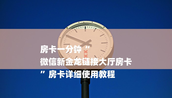 房卡一分钟“
微信新金龙链接大厅房卡
”房卡详细使用教程 房卡一分钟“
微信新金龙链接大厅房卡
”房卡详细使用教程