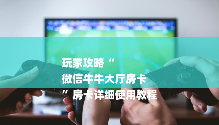 玩家攻略“
微信牛牛大厅房卡
”房卡详细使用教程 玩家攻略“
微信牛牛大厅房卡
”房卡详细使用教程