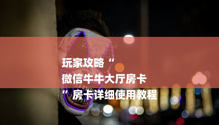 玩家攻略“
微信牛牛大厅房卡
”房卡详细使用教程 玩家攻略“
微信牛牛大厅房卡
”房卡详细使用教程