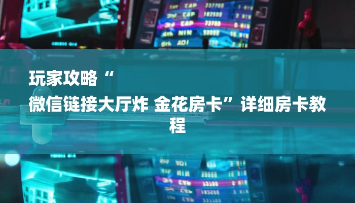 玩家攻略“
微信链接大厅炸 金花房卡”详细房卡教程 玩家攻略“
微信链接大厅炸 金花房卡”详细房卡教程