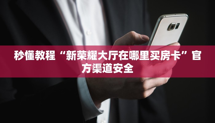 秒懂教程“新荣耀大厅在哪里买房卡”官方渠道安全 秒懂教程“新荣耀大厅在哪里买房卡”官方渠道安全