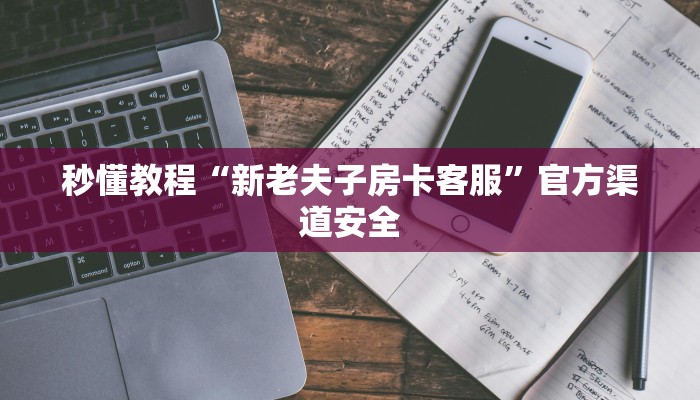 秒懂教程“新老夫子房卡客服”官方渠道安全 秒懂教程“新老夫子房卡客服”官方渠道安全