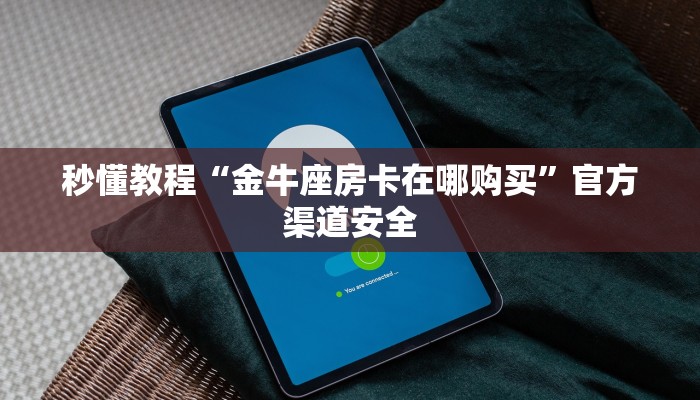 秒懂教程“金牛座房卡在哪购买”官方渠道安全 秒懂教程“金牛座房卡在哪购买”官方渠道安全