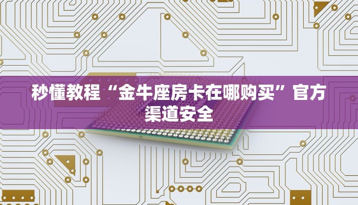秒懂教程“金牛座房卡在哪购买”官方渠道安全 秒懂教程“金牛座房卡在哪购买”官方渠道安全