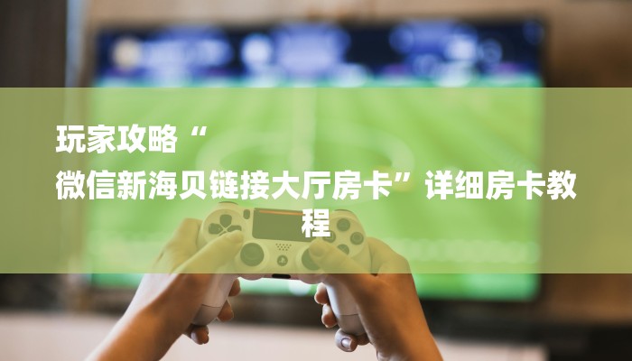 玩家攻略“
微信新海贝链接大厅房卡”详细房卡教程 玩家攻略“
微信新海贝链接大厅房卡”详细房卡教程