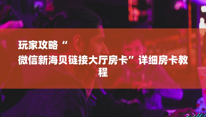 玩家攻略“
微信新海贝链接大厅房卡”详细房卡教程 玩家攻略“
微信新海贝链接大厅房卡”详细房卡教程