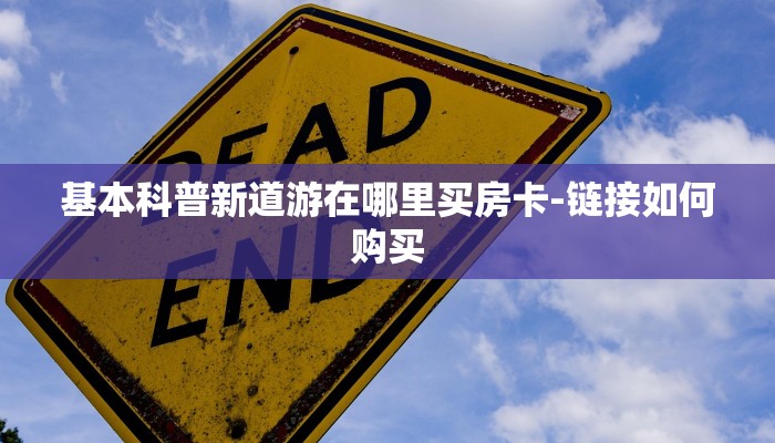 基本科普新道游在哪里买房卡-链接如何购买 基本科普新道游在哪里买房卡-链接如何购买