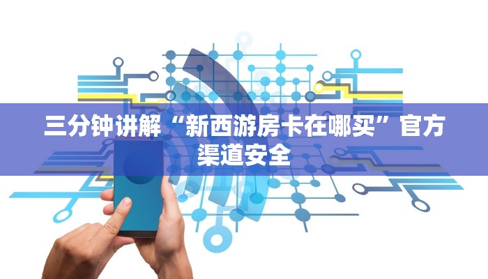 三分钟讲解“新西游房卡在哪买”官方渠道安全