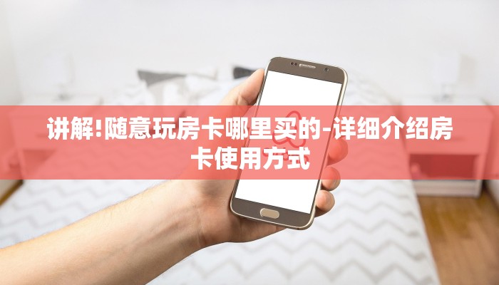 讲解!随意玩房卡哪里买的-详细介绍房卡使用方式 讲解!随意玩房卡哪里买的-详细介绍房卡使用方式