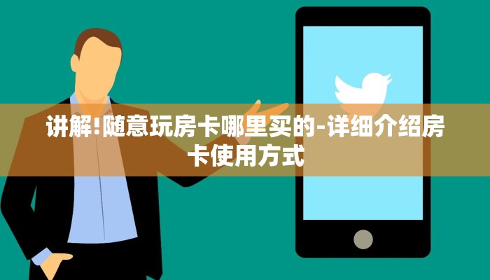 讲解!随意玩房卡哪里买的-详细介绍房卡使用方式 讲解!随意玩房卡哪里买的-详细介绍房卡使用方式