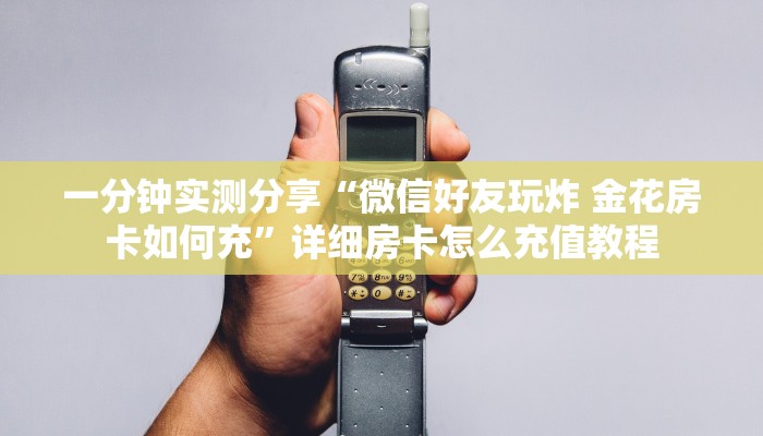 一分钟实测分享“微信好友玩炸 金花房卡如何充”详细房卡怎么充值教程