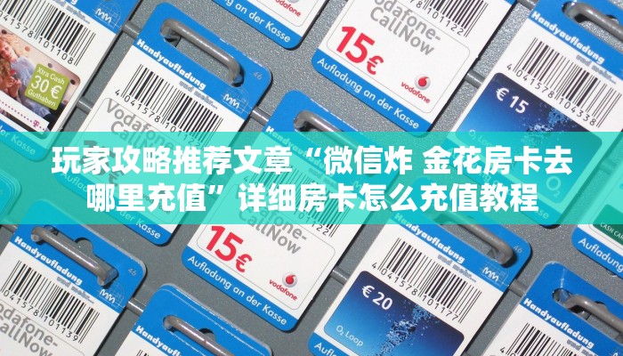 玩家攻略推荐文章“微信炸 金花房卡去哪里充值”详细房卡怎么充值教程 玩家攻略推荐文章“微信炸 金花房卡去哪里充值”详细房卡怎么充值教程