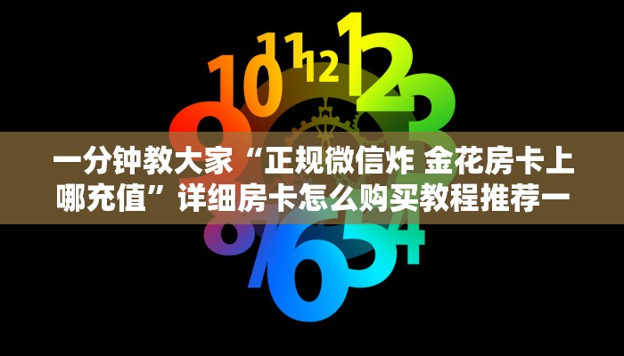 一分钟教大家“正规微信炸 金花房卡上哪充值”详细房卡怎么购买教程推荐一款 一分钟教大家“正规微信炸 金花房卡上哪充值”详细房卡怎么购买教程推荐一款