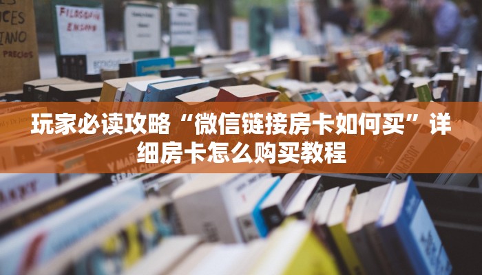 玩家必读攻略“微信链接房卡如何买”详细房卡怎么购买教程 玩家必读攻略“微信链接房卡如何买”详细房卡怎么购买教程