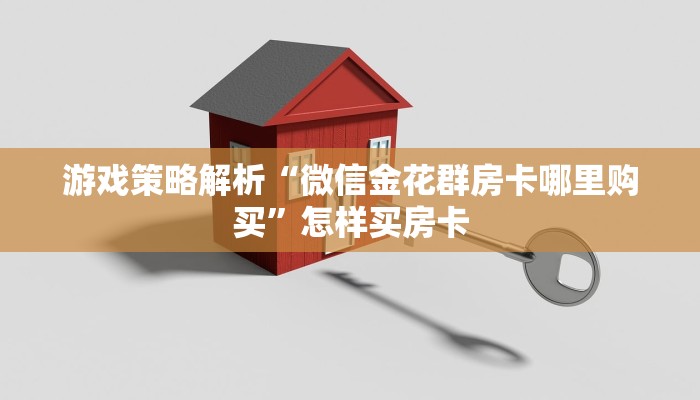 游戏策略解析“微信金花群房卡哪里购买”怎样买房卡 游戏策略解析“微信金花群房卡哪里购买”怎样买房卡