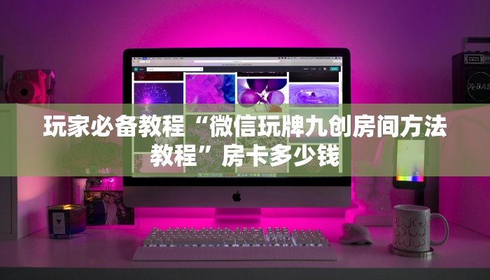 玩家必备教程“微信玩牌九创房间方法教程”房卡多少钱