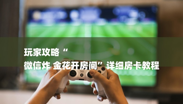 玩家攻略“
微信炸 金花开房间”详细房卡教程