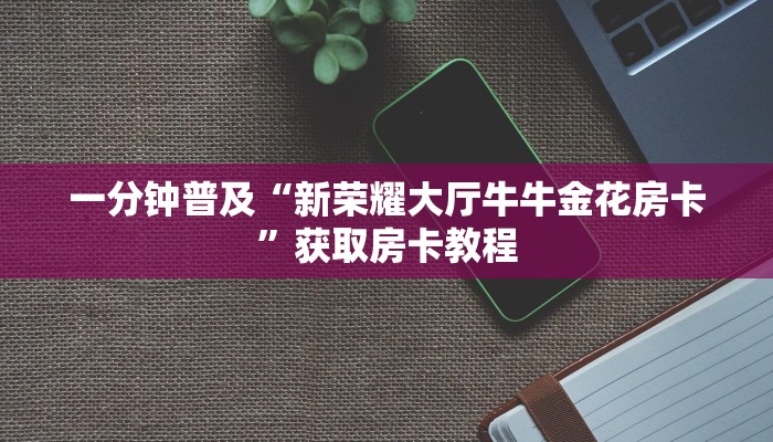 一分钟普及“新荣耀大厅牛牛金花房卡”获取房卡教程 一分钟普及“新荣耀大厅牛牛金花房卡”获取房卡教程