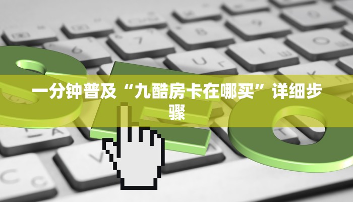 一分钟普及“九酷房卡在哪买”详细步骤