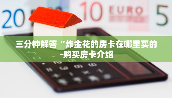 三分钟解答“炸金花的房卡在哪里买的-购买房卡介绍 三分钟解答“炸金花的房卡在哪里买的-购买房卡介绍