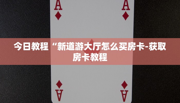 今日教程“新道游大厅怎么买房卡-获取房卡教程 今日教程“新道游大厅怎么买房卡-获取房卡教程