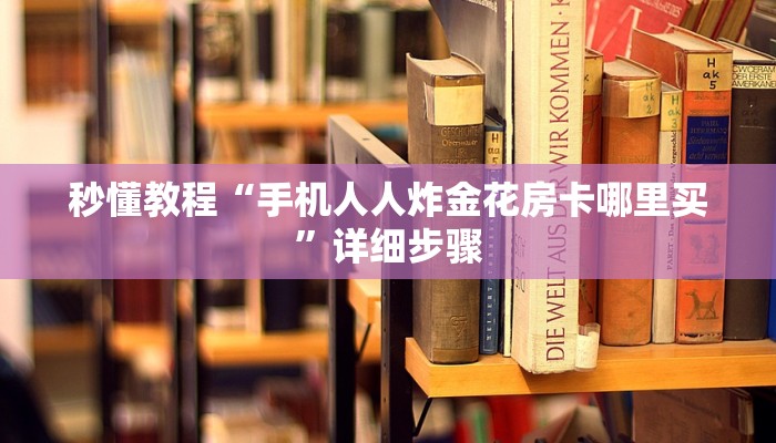 秒懂教程“手机人人炸金花房卡哪里买”详细步骤