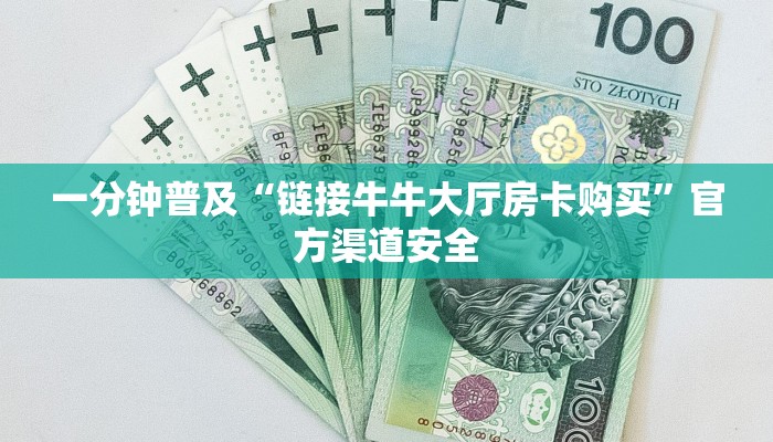 一分钟普及“链接牛牛大厅房卡购买”官方渠道安全