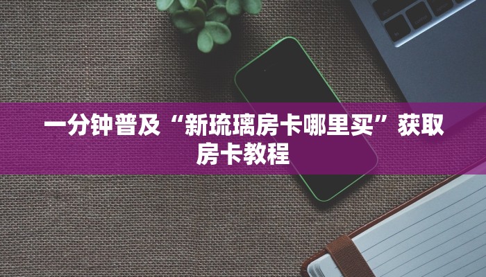 一分钟普及“新琉璃房卡哪里买”获取房卡教程