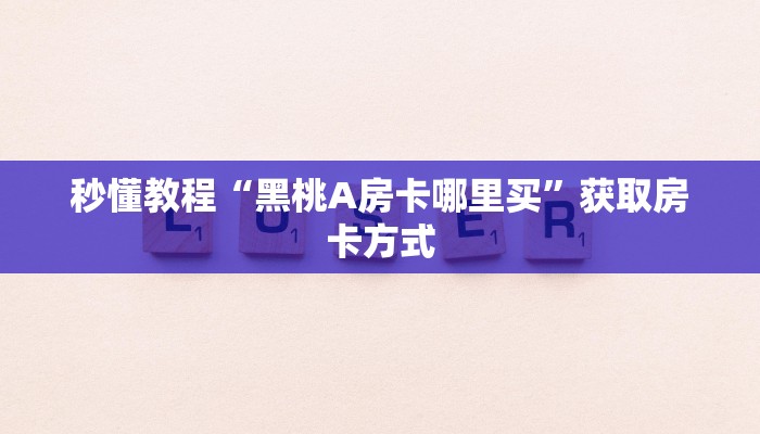 秒懂教程“黑桃A房卡哪里买”获取房卡方式