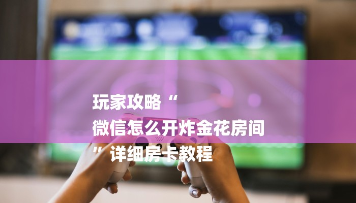 玩家攻略“
微信怎么开炸金花房间
”详细房卡教程