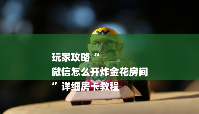 玩家攻略“
微信怎么开炸金花房间
”详细房卡教程