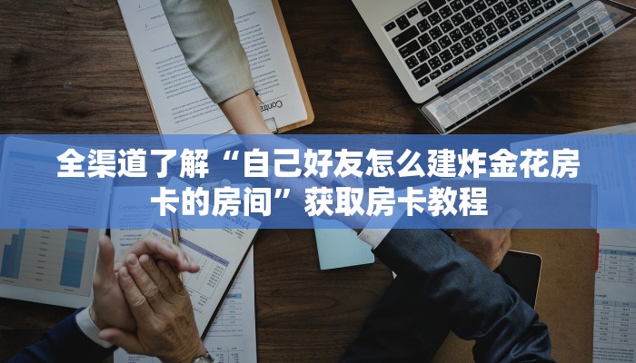 全渠道了解“自己好友怎么建炸金花房卡的房间”获取房卡教程