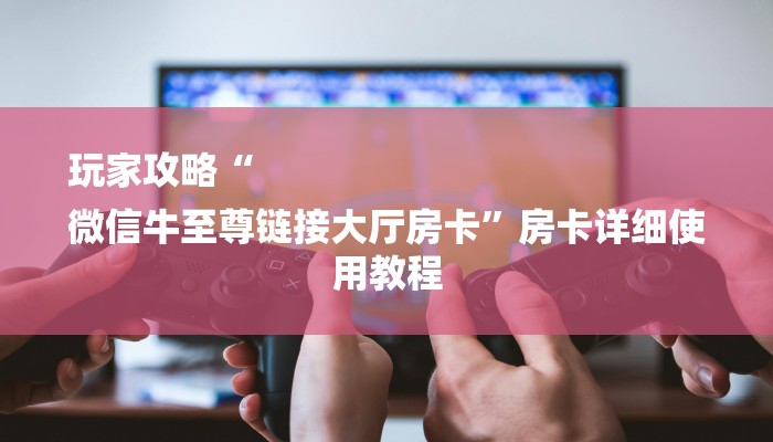 玩家攻略“
微信牛至尊链接大厅房卡”房卡详细使用教程