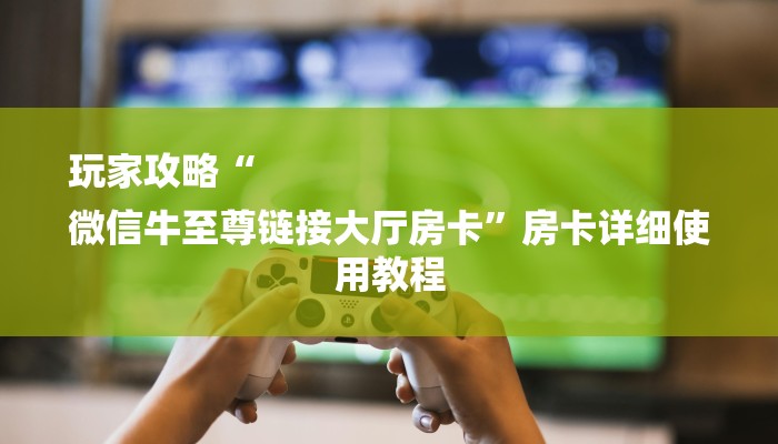 玩家攻略“
微信牛至尊链接大厅房卡”房卡详细使用教程