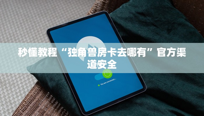 秒懂教程“独角兽房卡去哪有”官方渠道安全