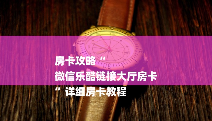 房卡攻略“
微信乐酷链接大厅房卡
”详细房卡教程 房卡攻略“
微信乐酷链接大厅房卡
”详细房卡教程