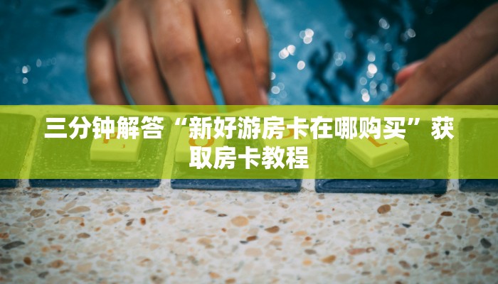 三分钟解答“新好游房卡在哪购买”获取房卡教程